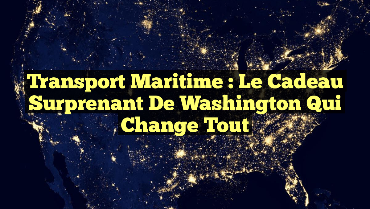 Transport Maritime : Le Cadeau Surprenant de Washington qui Change Tout