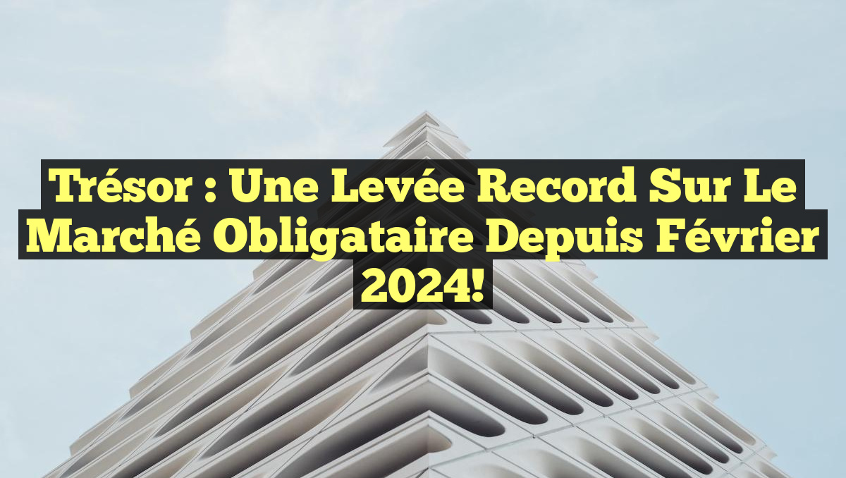 Trésor : une levée record sur le marché obligataire depuis février 2024!