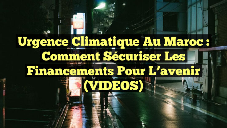 Urgence climatique au Maroc : comment sécuriser les financements pour l’avenir (VIDEOS)