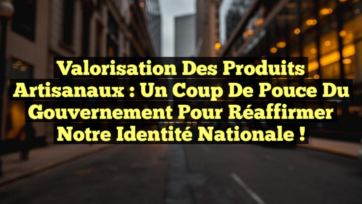 Valorisation des Produits Artisanaux : Un Coup de Pouce du Gouvernement pour Réaffirmer notre Identité Nationale !