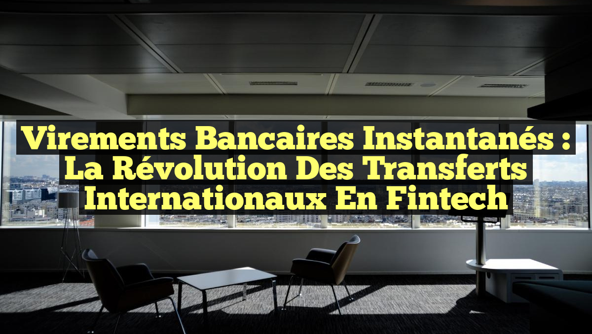 Virements Bancaires Instantanés : La Révolution des Transferts Internationaux en Fintech