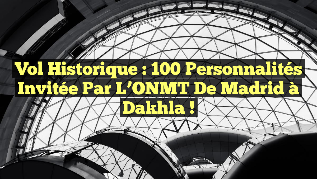 Vol Historique : 100 Personnalités Invitée par l’ONMT de Madrid à Dakhla !