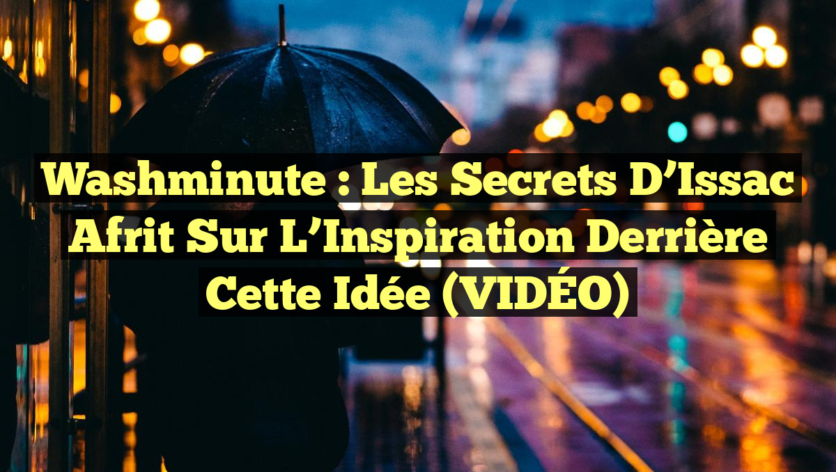 Washminute : Les Secrets d&rsquo;Issac Afrit sur l&rsquo;Inspiration Derrière Cette Idée (VIDÉO)