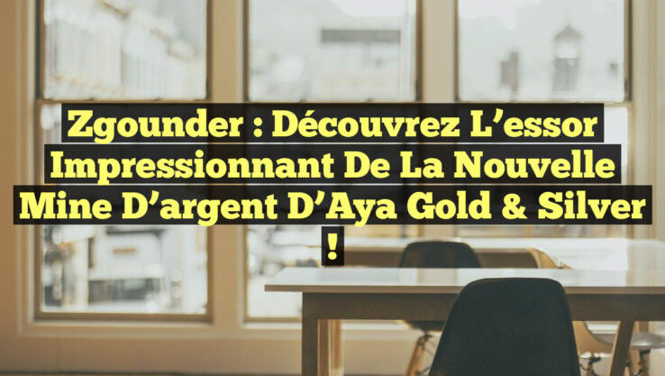 Zgounder : Découvrez l’essor impressionnant de la nouvelle mine d’argent d’Aya Gold & Silver !