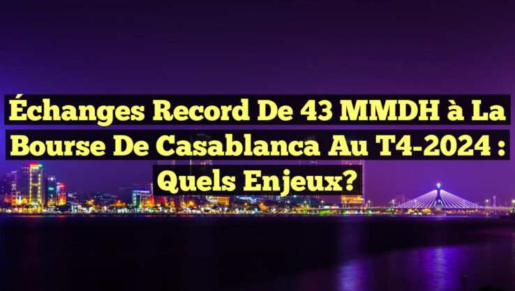 Échanges record de 43 MMDH à la Bourse de Casablanca au T4-2024 : Quels enjeux?