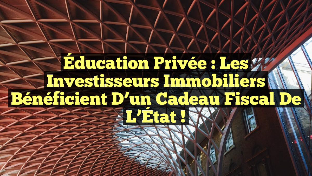 Éducation Privée : Les Investisseurs Immobiliers Bénéficient d&rsquo;un Cadeau Fiscal de l&rsquo;État !