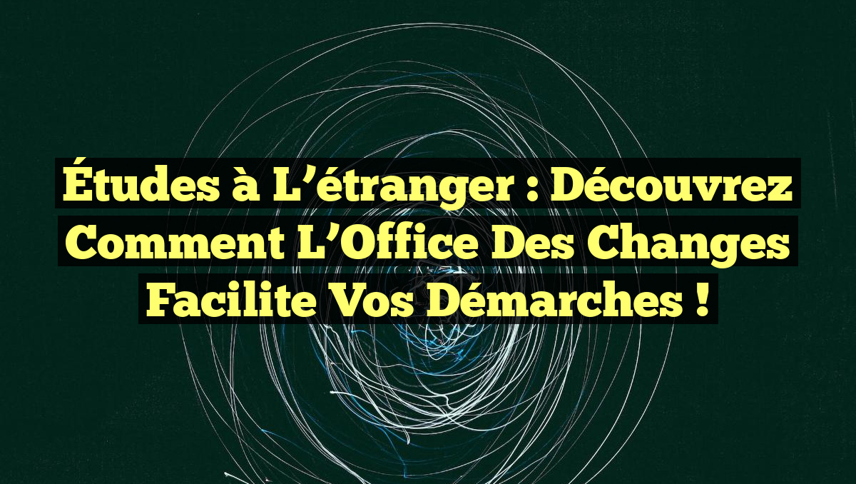 Études à l&rsquo;étranger : Découvrez comment l&rsquo;Office des changes facilite vos démarches !