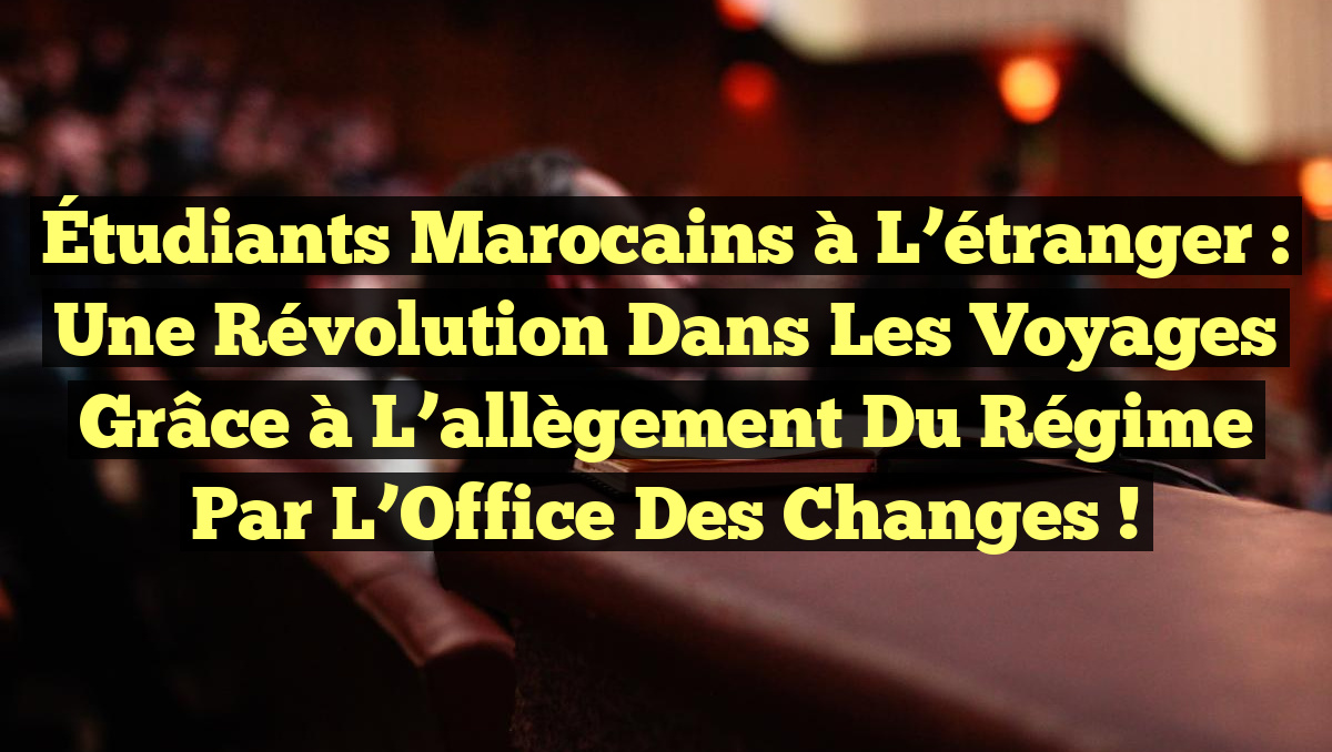 Étudiants marocains à l&rsquo;étranger : une révolution dans les voyages grâce à l&rsquo;allègement du régime par l&rsquo;Office des changes !
