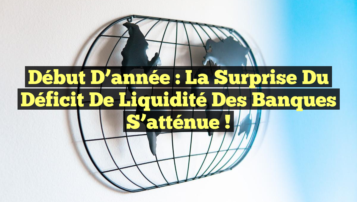 Début d&rsquo;année : La surprise du déficit de liquidité des banques s&rsquo;atténue !