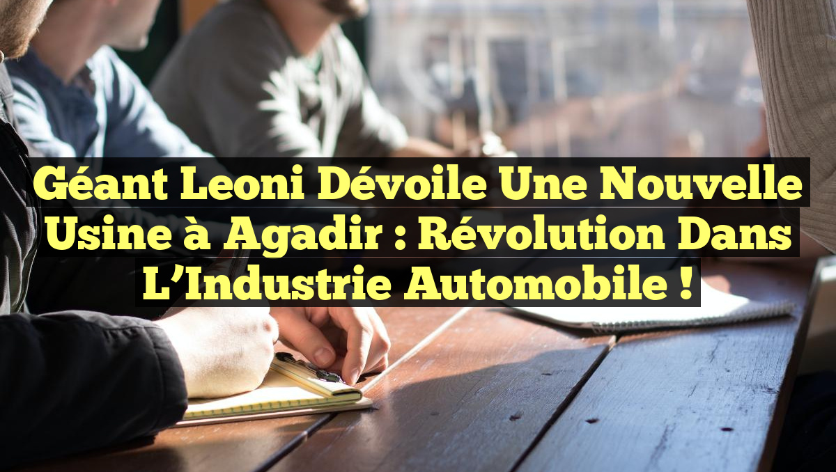 Géant Leoni Dévoile une Nouvelle Usine à Agadir : Révolution dans l&rsquo;Industrie Automobile !