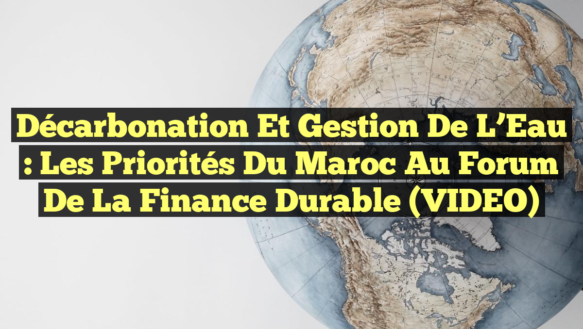 Décarbonation et Gestion de l&rsquo;Eau : Les Priorités du Maroc au Forum de la Finance Durable (VIDEO)