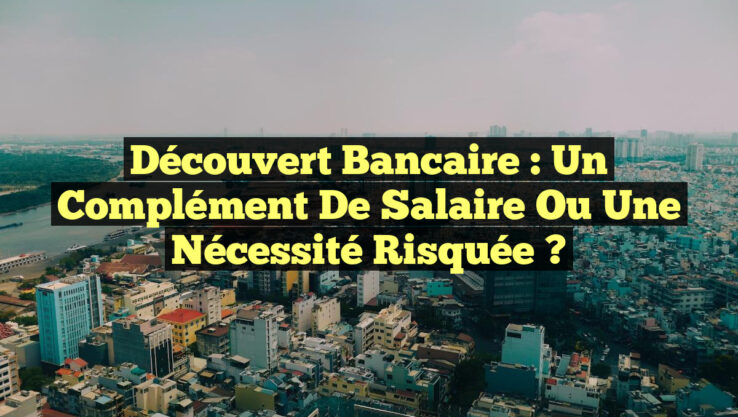 Découvert bancaire : un complément de salaire ou une nécessité risquée ?