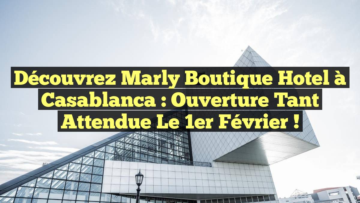 Découvrez Marly Boutique Hotel à Casablanca : Ouverture tant attendue le 1er février !