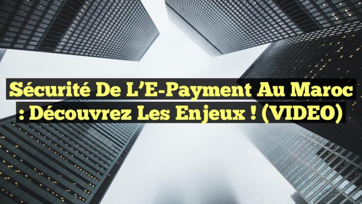 Sécurité de l’E-Payment au Maroc : Découvrez les Enjeux ! (VIDEO)