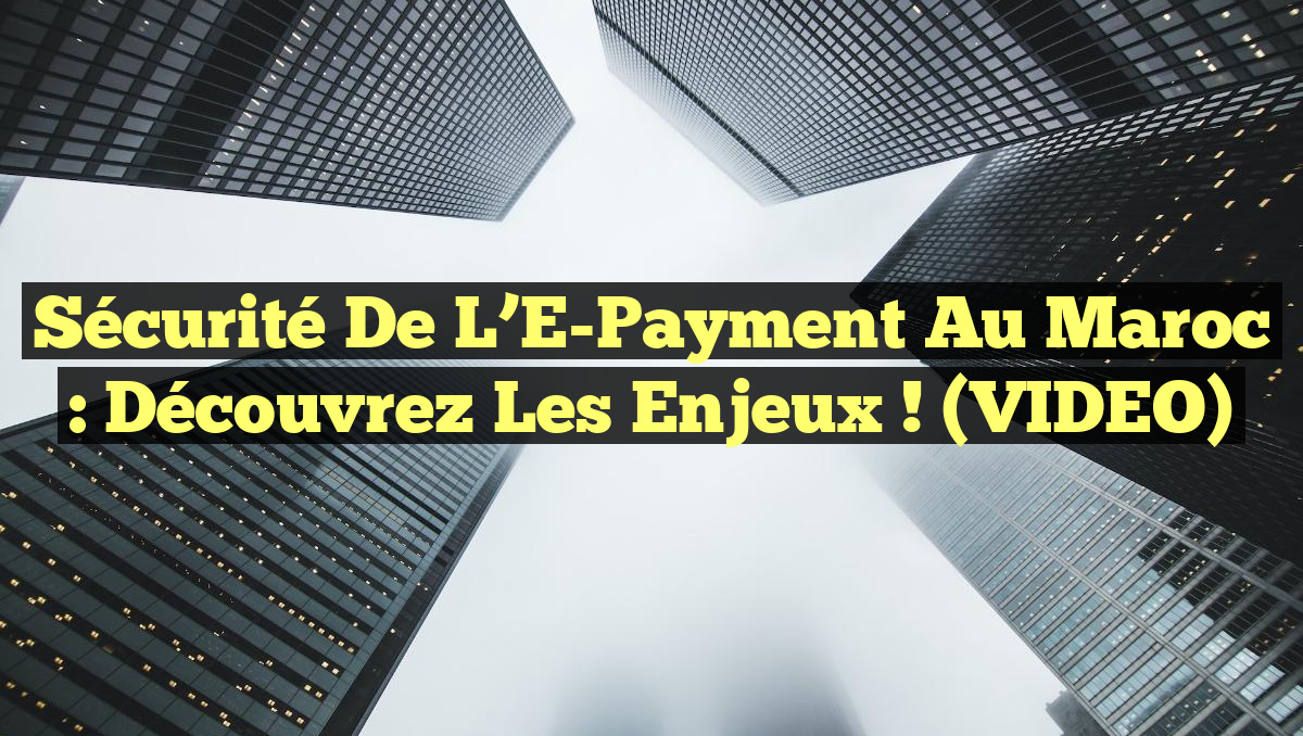 Sécurité de l&rsquo;E-Payment au Maroc : Découvrez les Enjeux ! (VIDEO)