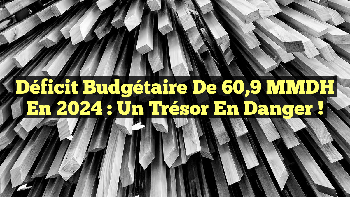 Déficit Budgétaire de 60,9 MMDH en 2024 : Un Trésor en Danger !