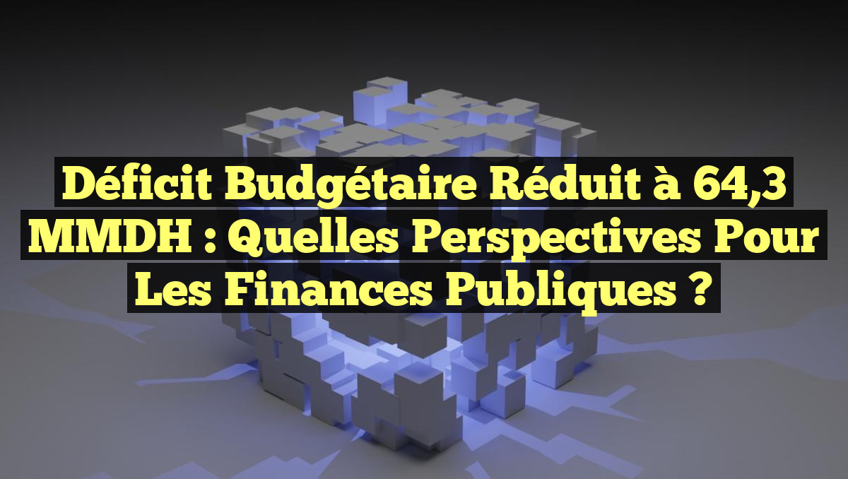 Déficit budgétaire réduit à 64,3 MMDH : Quelles perspectives pour les finances publiques ?