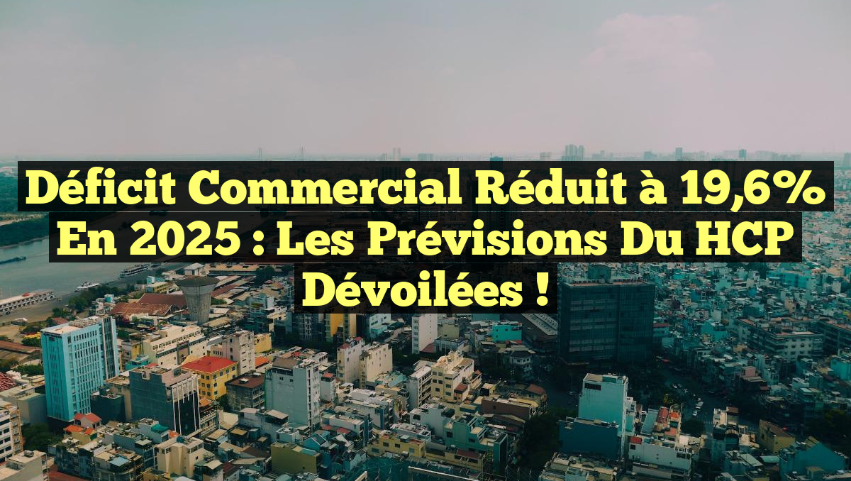 Déficit commercial réduit à 19,6% en 2025 : Les prévisions du HCP dévoilées !