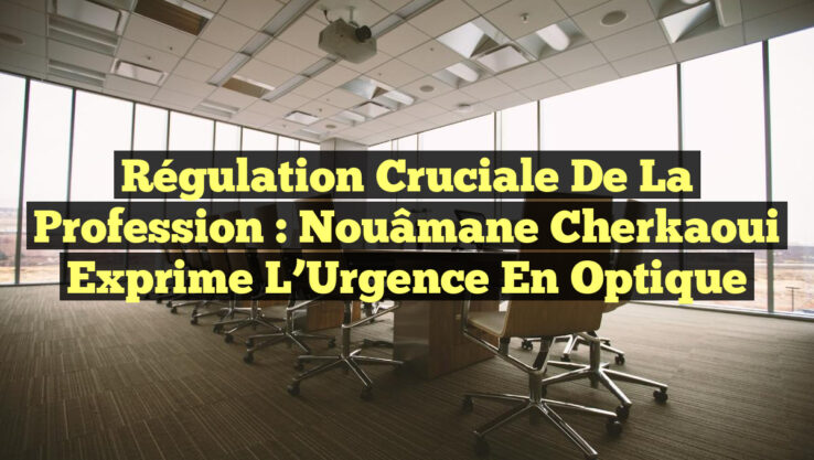 Régulation Cruciale de la Profession : Nouâmane Cherkaoui Exprime l’Urgence en Optique