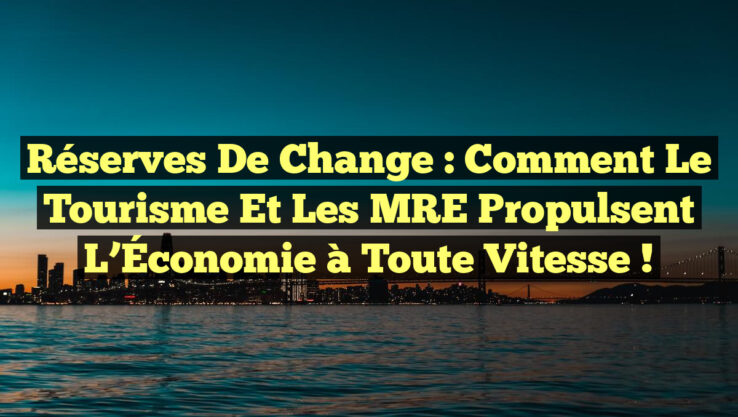 Réserves de Change : Comment le Tourisme et les MRE Propulsent l’Économie à Toute Vitesse !