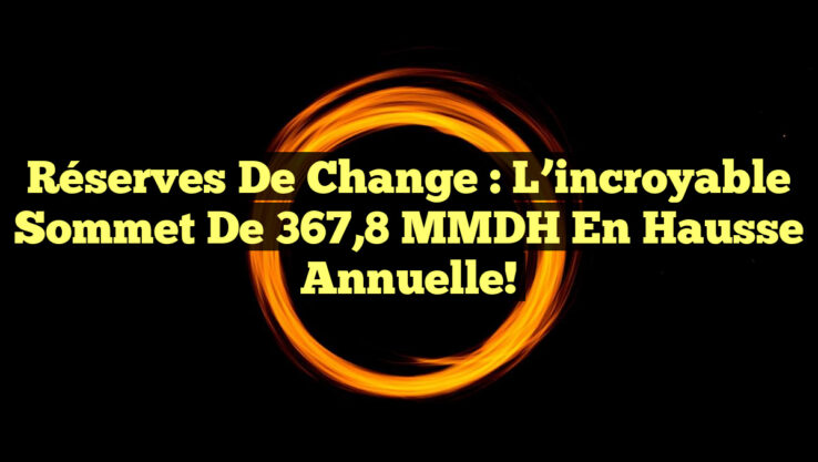Réserves de change : L’incroyable sommet de 367,8 MMDH en hausse annuelle!