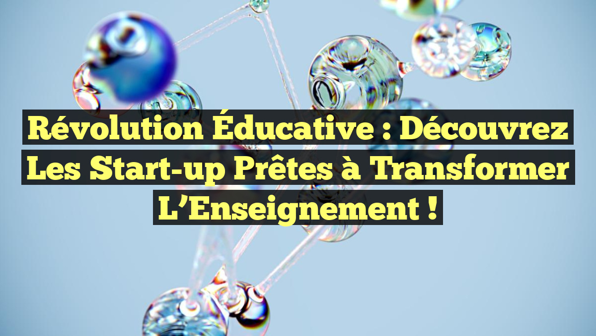 Révolution Éducative : Découvrez les Start-up Prêtes à Transformer l&rsquo;Enseignement !