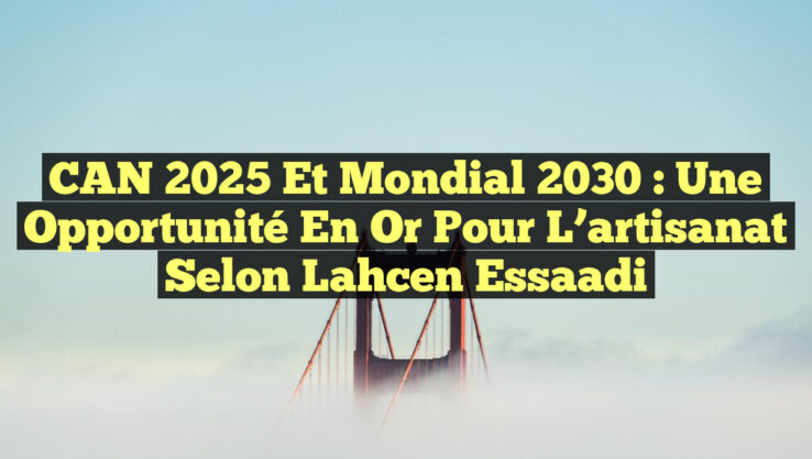 CAN 2025 et Mondial 2030 : Une opportunité en or pour l’artisanat selon Lahcen Essaadi
