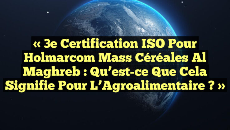 « 3e Certification ISO pour Holmarcom Mass Céréales Al Maghreb : Qu’est-ce que cela signifie pour l’Agroalimentaire ? »