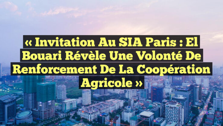 « Invitation au SIA Paris : El Bouari révèle une volonté de renforcement de la coopération agricole »