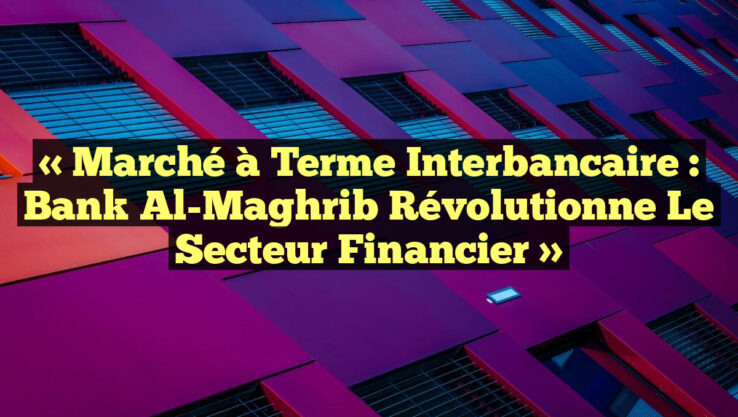 « Marché à Terme Interbancaire : Bank Al-Maghrib Révolutionne le Secteur Financier »