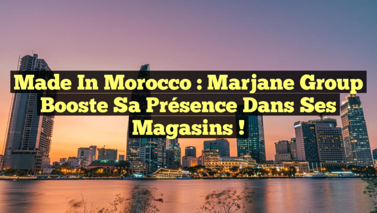 Made in Morocco : Marjane Group Booste sa Présence dans ses Magasins !