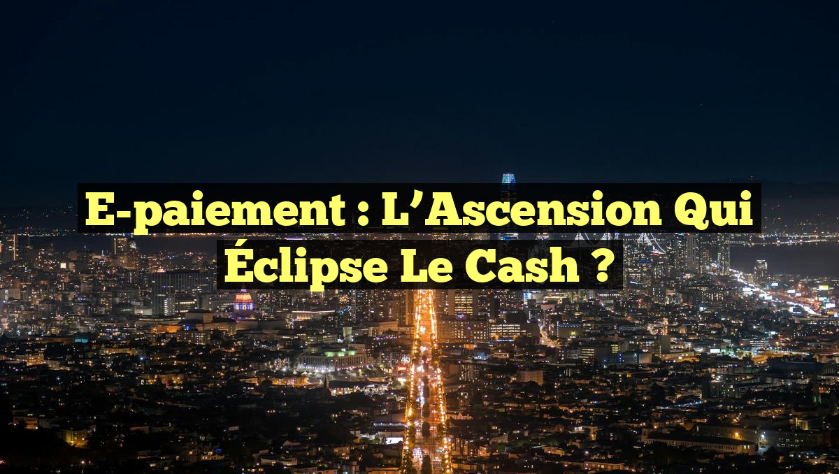 E-paiement : L&rsquo;Ascension qui Éclipse le Cash ?