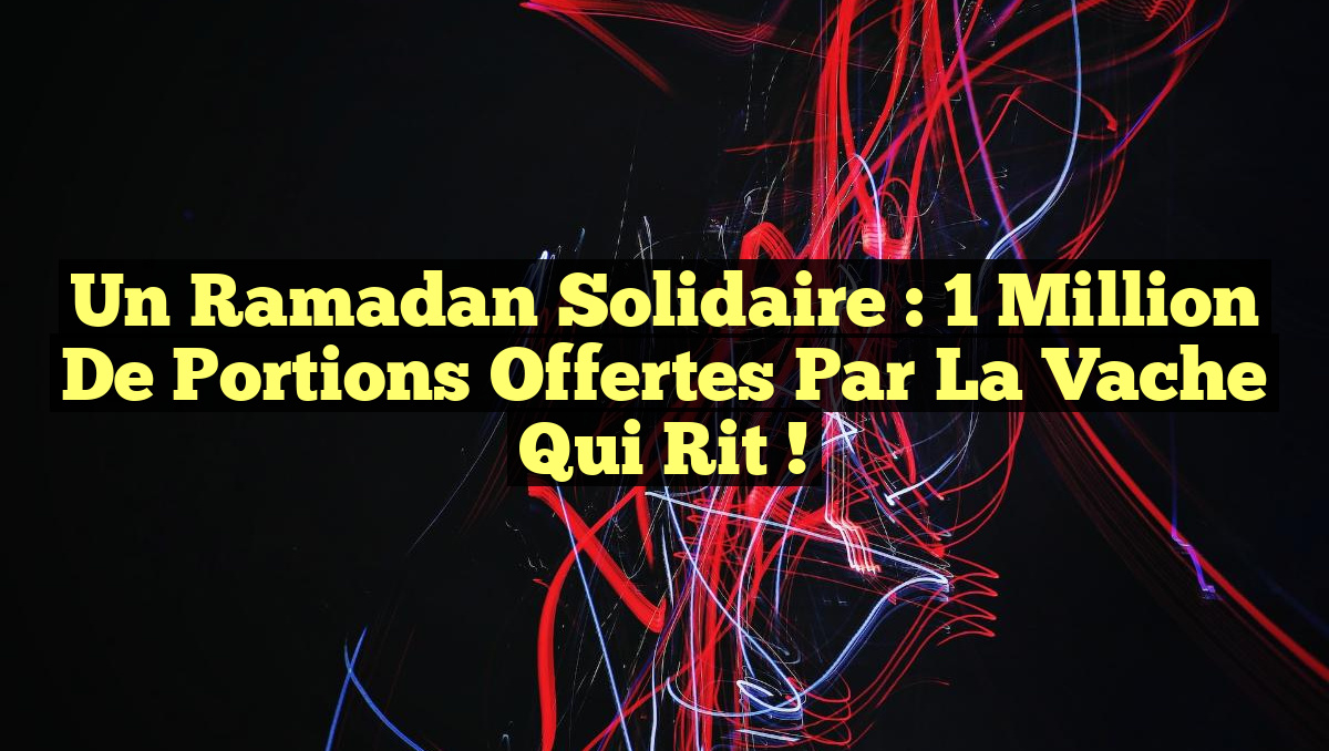 Un Ramadan solidaire : 1 million de portions offertes par La Vache qui rit !