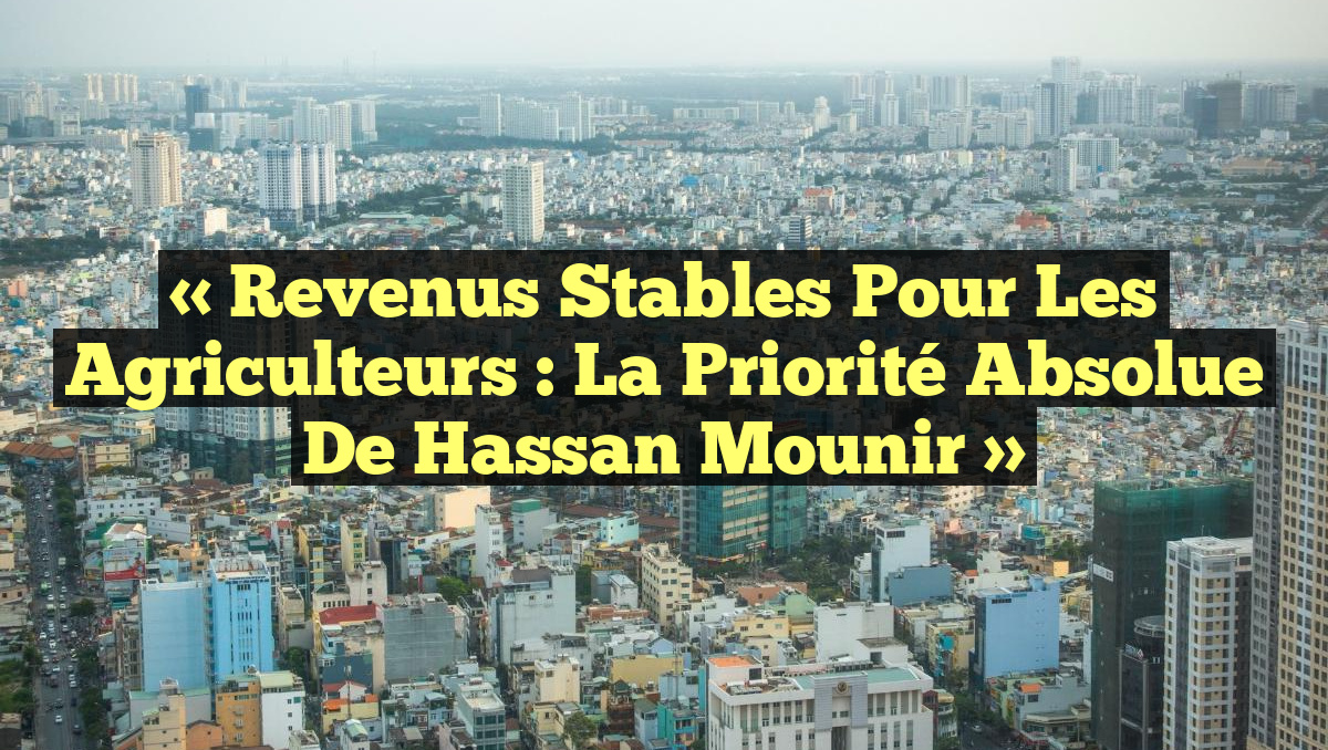 « Revenus stables pour les agriculteurs : La priorité absolue de Hassan Mounir »
