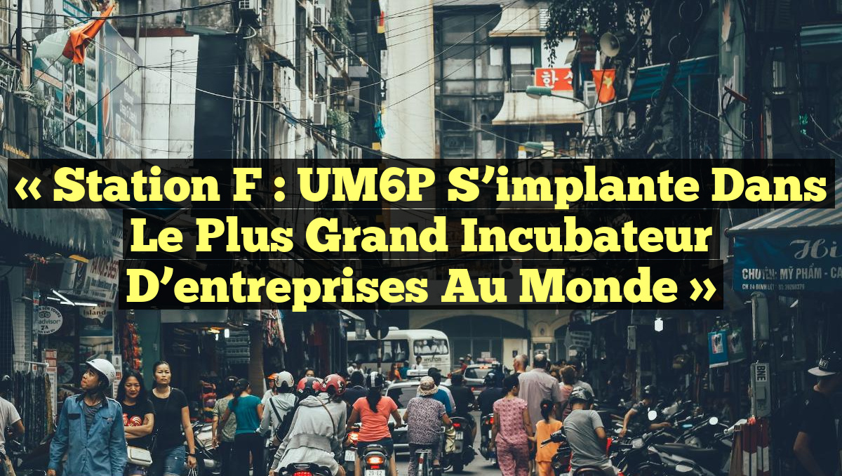 « Station F : UM6P s&rsquo;implante dans le plus grand incubateur d&rsquo;entreprises au monde »