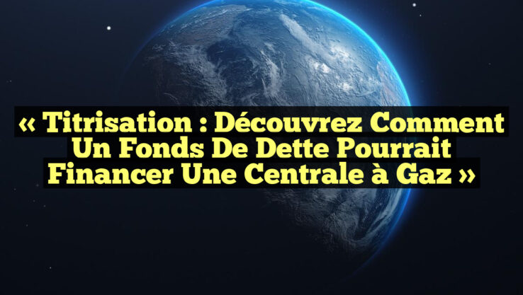 « Titrisation : Découvrez comment un fonds de dette pourrait financer une centrale à gaz »