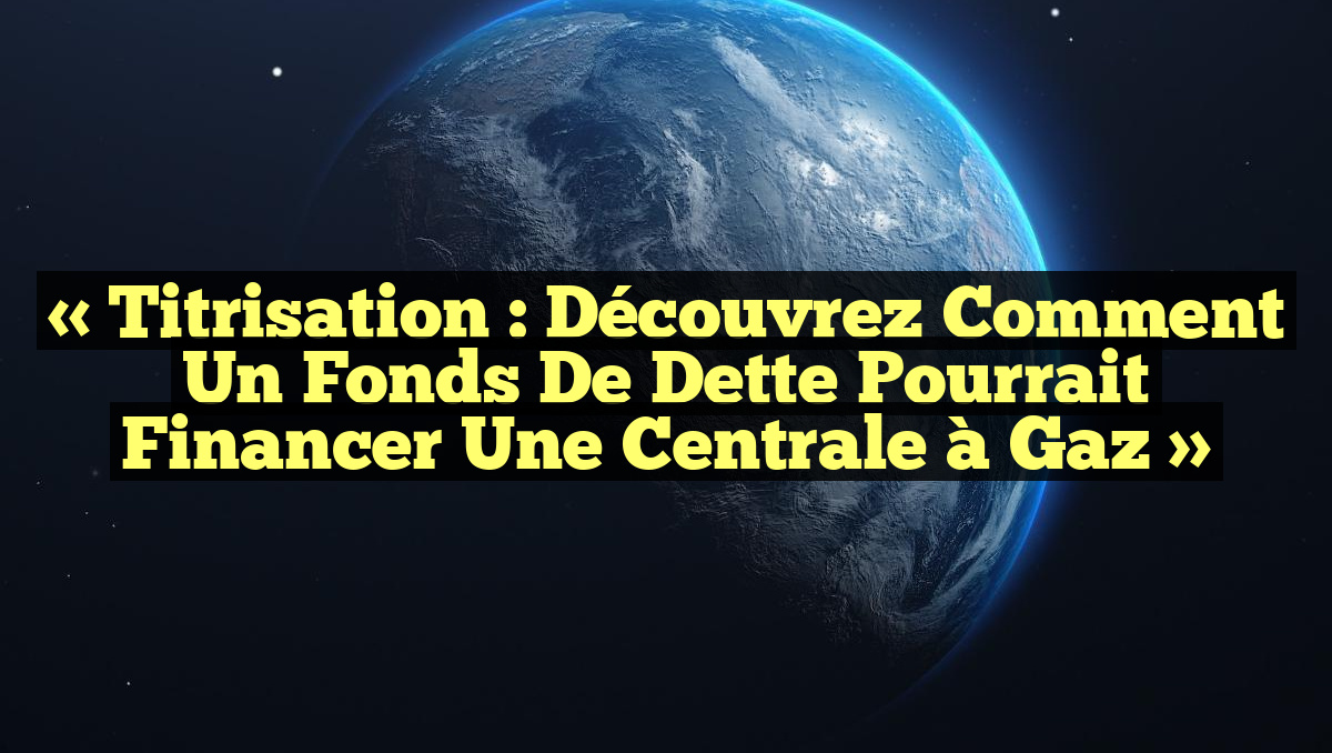 « Titrisation : Découvrez comment un fonds de dette pourrait financer une centrale à gaz »