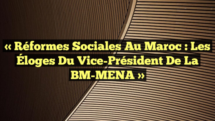 « Réformes Sociales au Maroc : Les Éloges du Vice-Président de la BM-MENA »