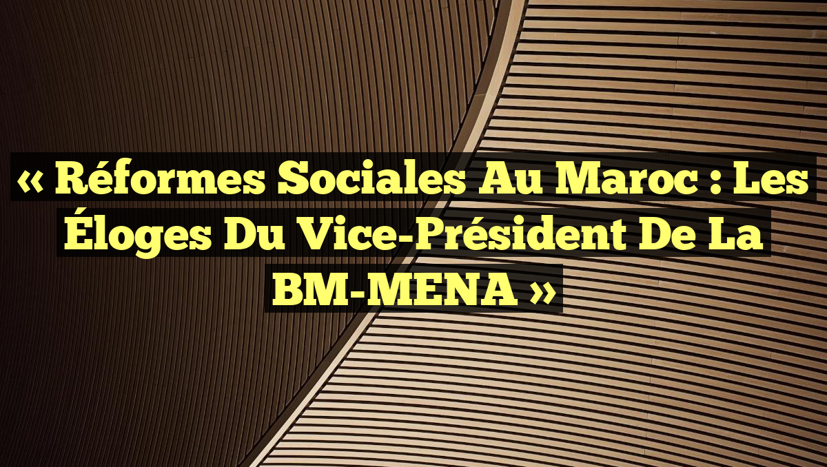 « Réformes Sociales au Maroc : Les Éloges du Vice-Président de la BM-MENA »