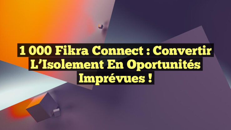 1 000 Fikra Connect : Convertir l’Isolement en Oportunités Imprévues !