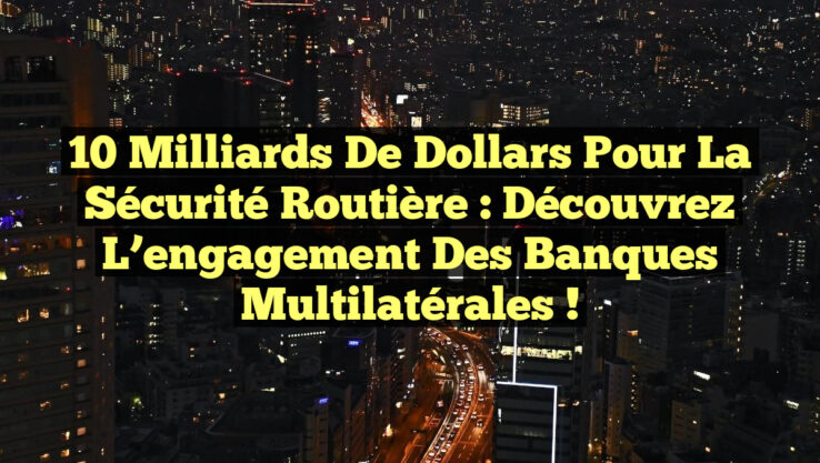10 milliards de dollars pour la sécurité routière : Découvrez l’engagement des banques multilatérales !