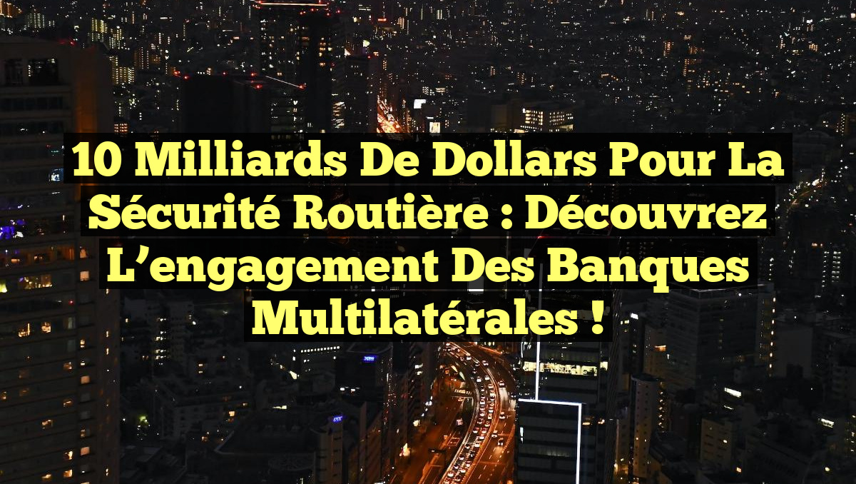 10 milliards de dollars pour la sécurité routière : Découvrez l&rsquo;engagement des banques multilatérales !