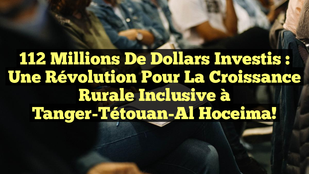112 Millions de Dollars Investis : Une Révolution pour la Croissance Rurale Inclusive à Tanger-Tétouan-Al Hoceima!