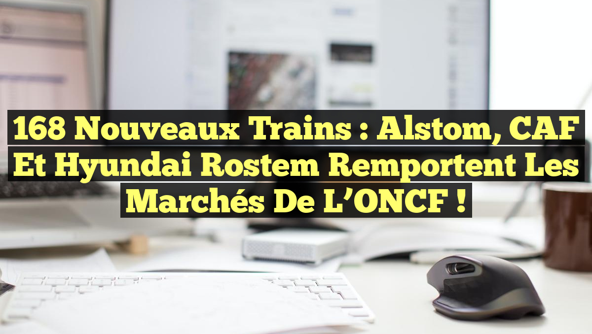 168 Nouveaux Trains : Alstom, CAF et Hyundai Rostem Remportent les Marchés de l&rsquo;ONCF !