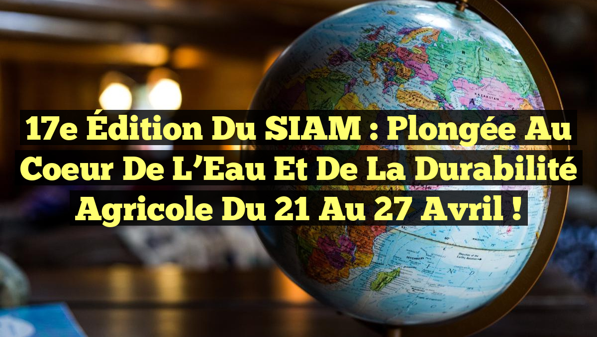 17e Édition du SIAM : Plongée au Coeur de l&rsquo;Eau et de la Durabilité Agricole du 21 au 27 Avril !