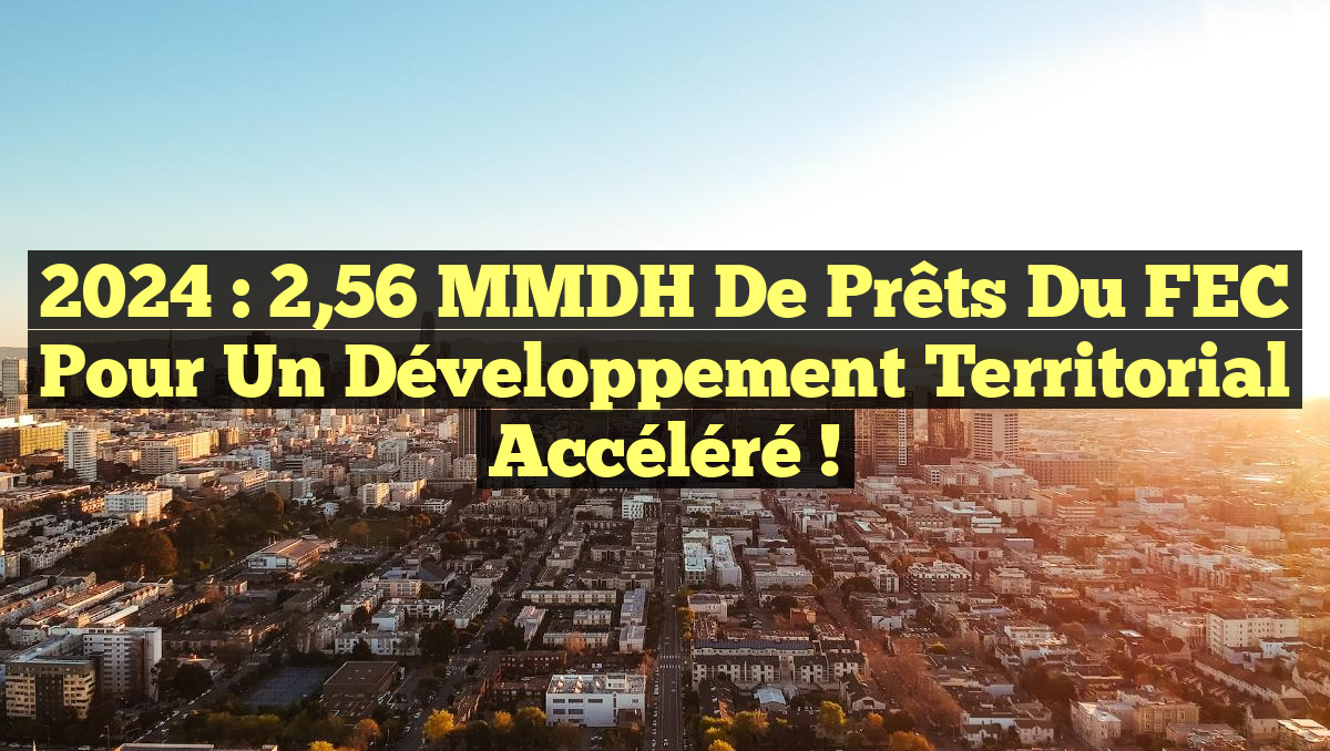 2024 : 2,56 MMDH de prêts du FEC pour un développement territorial accéléré !