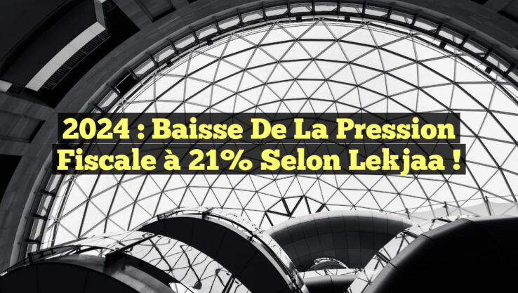 2024 : Baisse de la Pression Fiscale à 21% selon Lekjaa ! 2024 : Baisse de la Pression Fiscale à 21% selon Lekjaa !