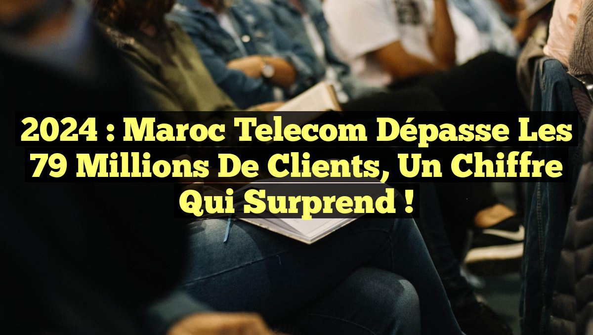 2024 : Maroc Telecom dépasse les 79 millions de clients, un chiffre qui surprend !