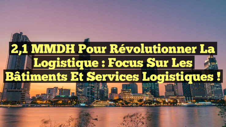 2,1 MMDH pour Révolutionner la Logistique : Focus sur les Bâtiments et Services Logistiques !