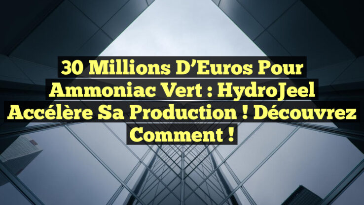 30 Millions d’Euros pour Ammoniac Vert : HydroJeel Accélère sa Production ! Découvrez Comment !